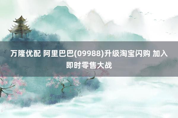 万隆优配 阿里巴巴(09988)升级淘宝闪购 加入即时零售大战