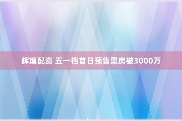 辉煌配资 五一档首日预售票房破3000万