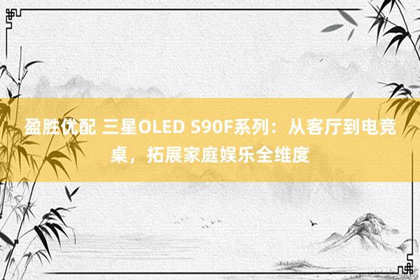 盈胜优配 三星OLED S90F系列：从客厅到电竞桌，拓展家庭娱乐全维度