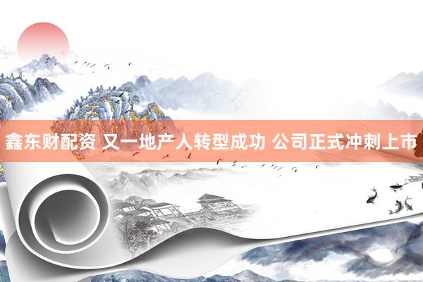 鑫东财配资 又一地产人转型成功 公司正式冲刺上市