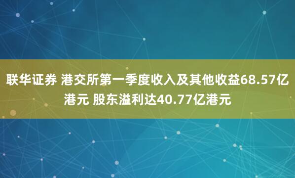 联华证券 港交所第一季度收入及其他收益68.57亿港元 股东溢利达40.77亿港元
