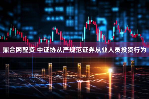 鼎合网配资 中证协从严规范证券从业人员投资行为