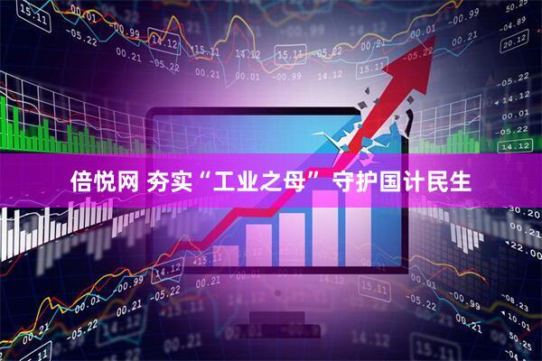 倍悦网 夯实“工业之母” 守护国计民生