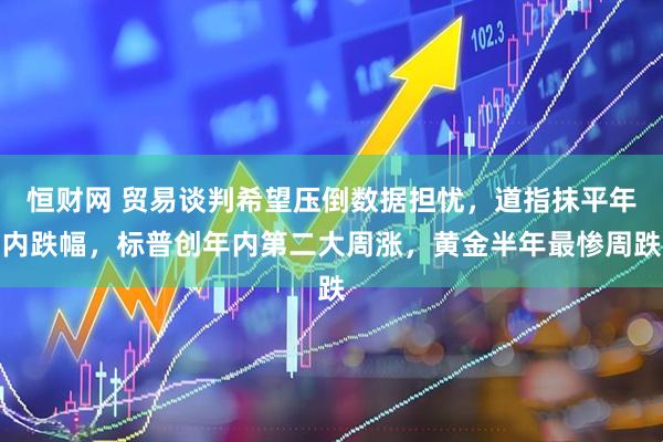 恒财网 贸易谈判希望压倒数据担忧，道指抹平年内跌幅，标普创年内第二大周涨，黄金半年最惨周跌