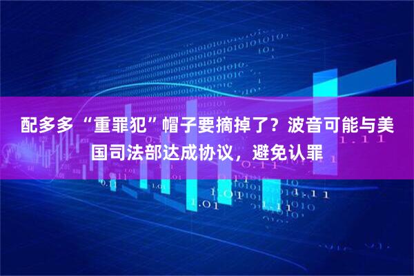 配多多 “重罪犯”帽子要摘掉了？波音可能与美国司法部达成协议，避免认罪