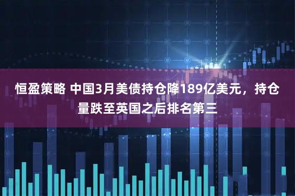 恒盈策略 中国3月美债持仓降189亿美元，持仓量跌至英国之后排名第三
