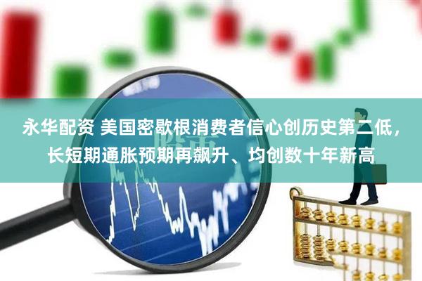 永华配资 美国密歇根消费者信心创历史第二低，长短期通胀预期再飙升、均创数十年新高
