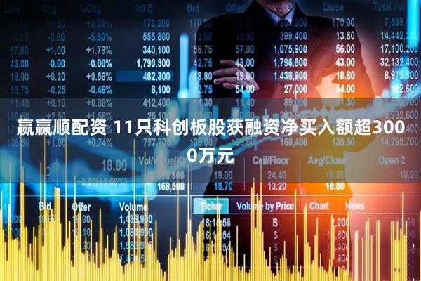 赢赢顺配资 11只科创板股获融资净买入额超3000万元