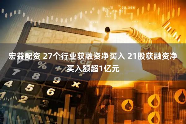 宏益配资 27个行业获融资净买入 21股获融资净买入额超1亿元