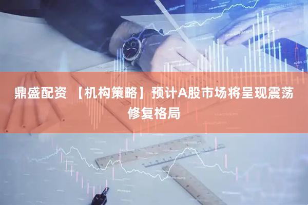 鼎盛配资 【机构策略】预计A股市场将呈现震荡修复格局