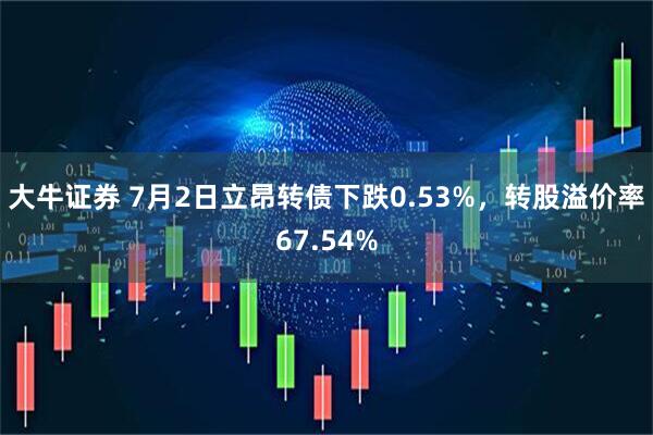 大牛证券 7月2日立昂转债下跌0.53%，转股溢价率67.54%