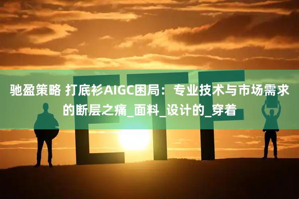 驰盈策略 打底衫AIGC困局：专业技术与市场需求的断层之痛_面料_设计的_穿着