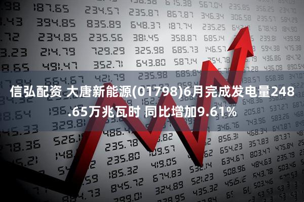 信弘配资 大唐新能源(01798)6月完成发电量248.65万兆瓦时 同比增加9.61%
