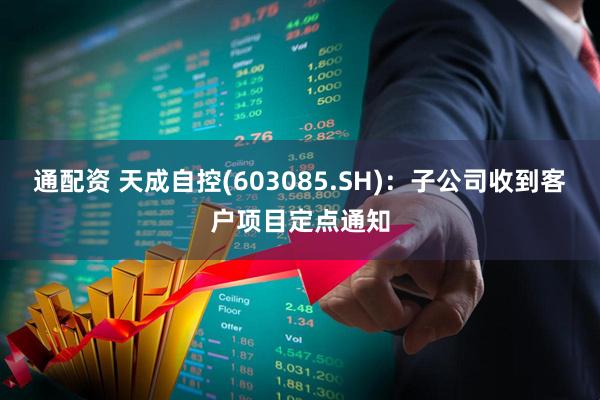 通配资 天成自控(603085.SH)：子公司收到客户项目定点通知