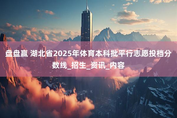 盘盘赢 湖北省2025年体育本科批平行志愿投档分数线_招生_资讯_内容