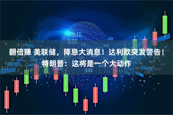 翻倍赚 美联储，降息大消息！达利欧突发警告！特朗普：这将是一个大动作