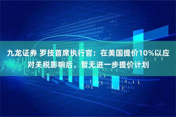 九龙证券 罗技首席执行官：在美国提价10%以应对关税影响后，暂无进一步提价计划