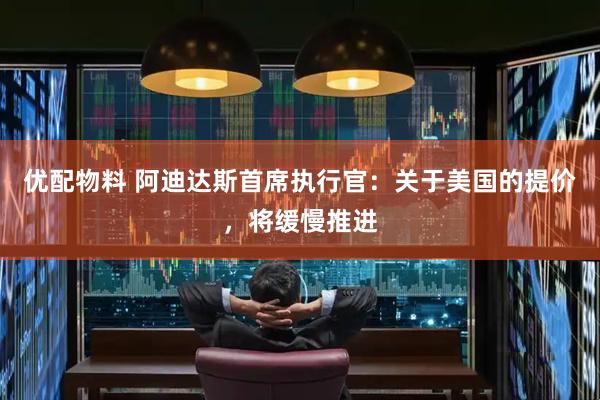 优配物料 阿迪达斯首席执行官：关于美国的提价，将缓慢推进