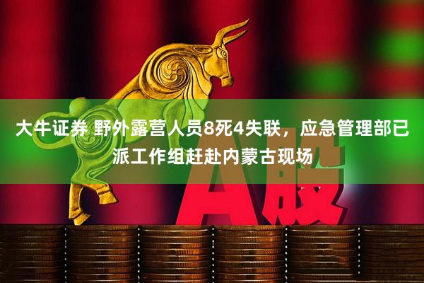 大牛证券 野外露营人员8死4失联，应急管理部已派工作组赶赴内蒙古现场