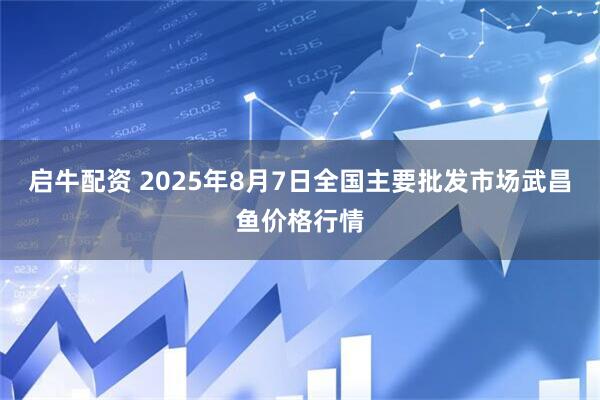 启牛配资 2025年8月7日全国主要批发市场武昌鱼价格行情