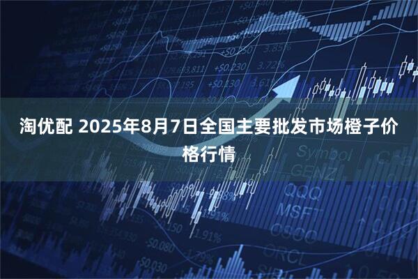 淘优配 2025年8月7日全国主要批发市场橙子价格行情