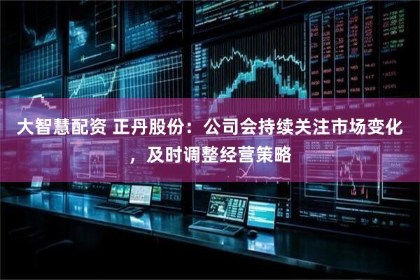 大智慧配资 正丹股份：公司会持续关注市场变化，及时调整经营策略