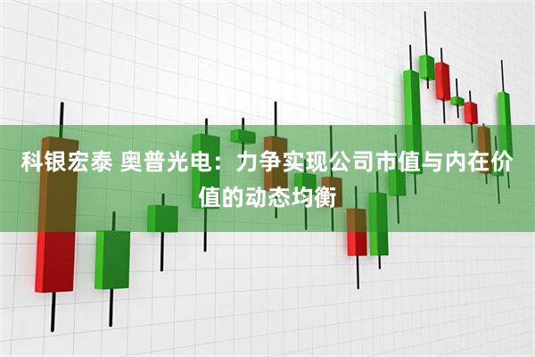 科银宏泰 奥普光电：力争实现公司市值与内在价值的动态均衡