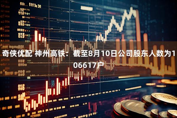 奇侠优配 神州高铁：截至8月10日公司股东人数为106617户
