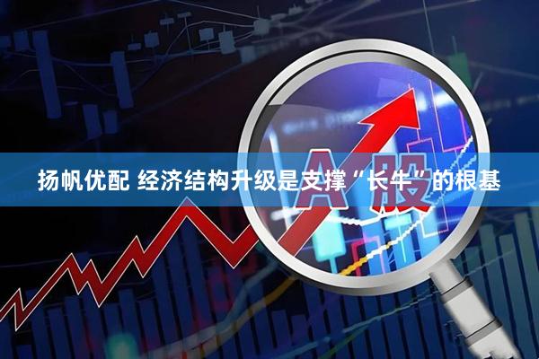 扬帆优配 经济结构升级是支撑“长牛”的根基