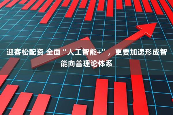 迎客松配资 全面“人工智能+”，更要加速形成智能向善理论体系