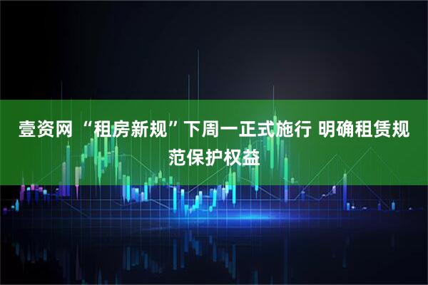 壹资网 “租房新规”下周一正式施行 明确租赁规范保护权益
