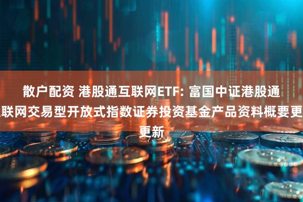 散户配资 港股通互联网ETF: 富国中证港股通互联网交易型开放式指数证券投资基金产品资料概要更新