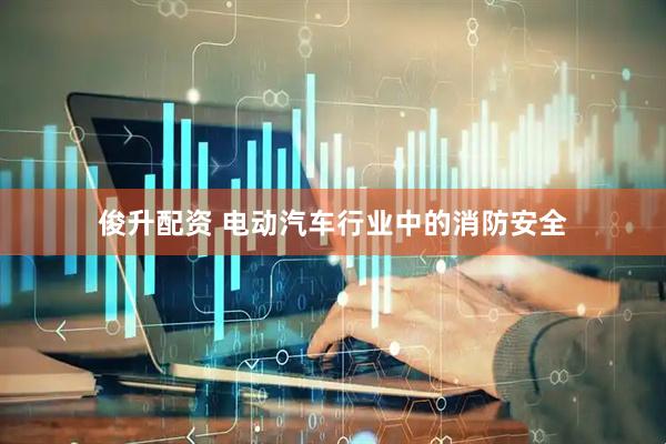俊升配资 电动汽车行业中的消防安全