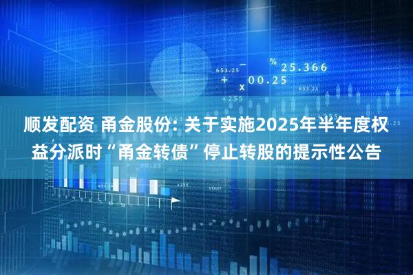 顺发配资 甬金股份: 关于实施2025年半年度权益分派时“甬金转债”停止转股的提示性公告