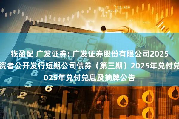 钱盈配 广发证券: 广发证券股份有限公司2025年面向专业投资者公开发行短期公司债券（第三期）2025年兑付兑息及摘牌公告