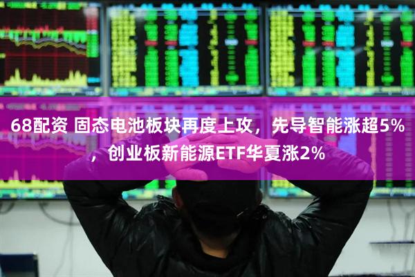 68配资 固态电池板块再度上攻，先导智能涨超5%，创业板新能源ETF华夏涨2%