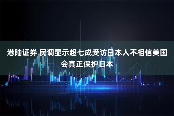 港陆证券 民调显示超七成受访日本人不相信美国会真正保护日本