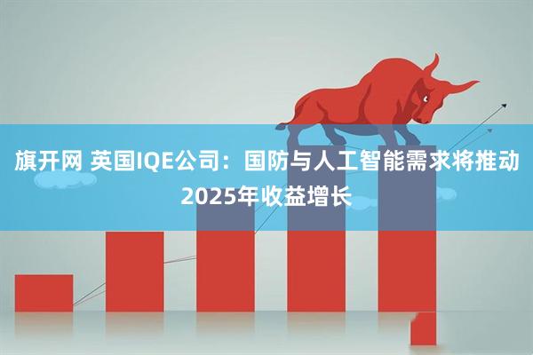 旗开网 英国IQE公司：国防与人工智能需求将推动2025年收益增长
