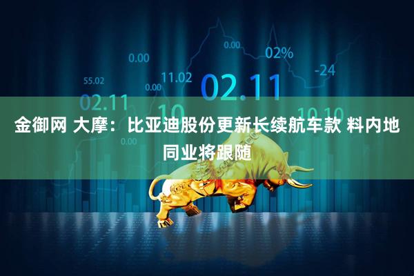 金御网 大摩：比亚迪股份更新长续航车款 料内地同业将跟随