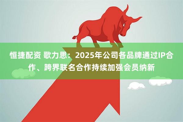 恒捷配资 歌力思：2025年公司各品牌通过IP合作、跨界联名合作持续加强会员纳新