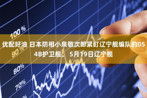 优配好油 日本防相小泉敬次郎紧盯辽宁舰编队的054B护卫舰。 5月19日辽宁舰
