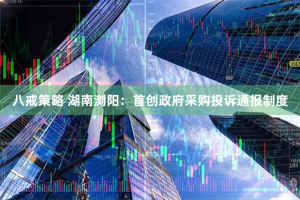 八戒策略 湖南浏阳：首创政府采购投诉通报制度