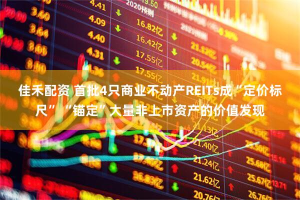 佳禾配资 首批4只商业不动产REITs成“定价标尺” “锚定”大量非上市资产的价值发现