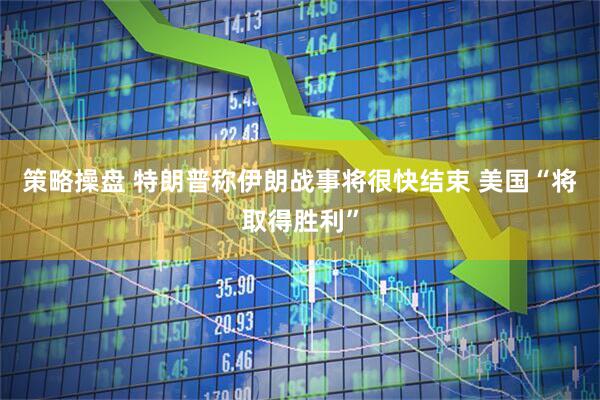 策略操盘 特朗普称伊朗战事将很快结束 美国“将取得胜利”
